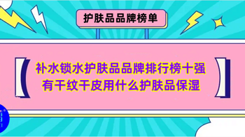 品牌榜单 篇四十四：补水锁水护肤品品牌排行榜十强 有干纹干皮用什么护肤品保湿