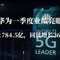 华为一季度业绩亮眼：营收1784.5亿，净利润同比增长36.66%