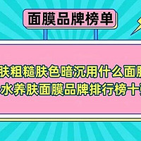 皮肤粗糙肤色暗沉用什么面膜？补水养肤面膜品牌排行榜十强