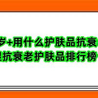 50岁+用什么护肤品抗衰老？保湿抗衰老护肤品排行榜十强