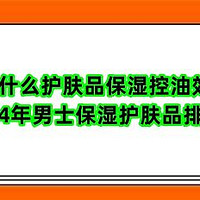 型男用什么护肤品保湿控油效果好？2024年男士保湿护肤品排行榜