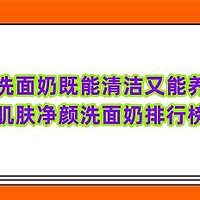 什么洗面奶既能清洁又能养肤？滋养肌肤净颜洗面奶排行榜十强