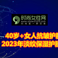 40岁+女人抗皱护肤品推荐 2023年淡纹保湿护肤品排行榜