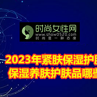 2023年紧肤保湿护肤品排行榜 保湿养肤护肤品哪些牌子好？