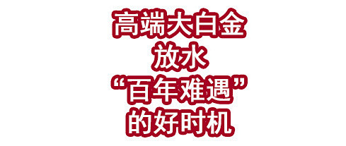 高端大白金放水，“百年难遇”的好时机！
