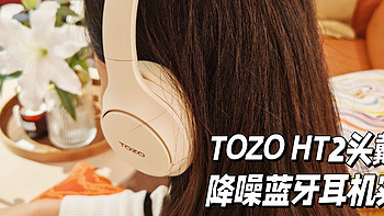 海外热销品牌的耳机真的好用吗？是自用和送礼好物吗？TOZO HT2头戴式降噪蓝牙耳机开箱测评