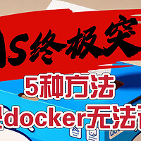 开源&Docker 篇一百二十七：全网最全攻略，5种方法解决docker无法使用的问题，带着你的NAS终极突围