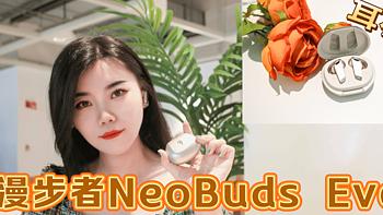 漫步者NeoBuds Evo 耳机测评：性价比之王，日常使用的最佳搭档，探索智能降噪新体验