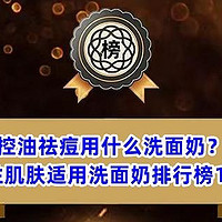 控油祛痘用什么洗面奶？油性肌肤适用洗面奶排行榜10强