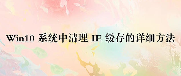 Win10 系统中清理 IE 缓存的详细方法