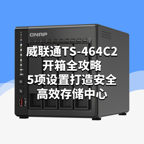 玩转威联通NAS：威联通TS-464C2开箱全攻略，5项设置打造安全高效存储中心