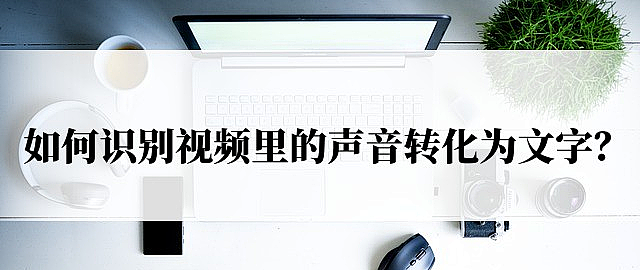 如何识别视频里的声音转化为文字?视频转文字方法_服务软件_什么值得买