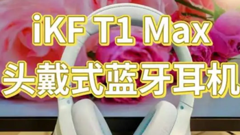 沉浸式音乐体验，让你的音乐世界更加纯净 iKF T1 Max头戴式降噪蓝牙耳机实测 2024头戴式蓝牙耳机推荐