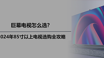 巨幕电视怎么选？2024年85寸以上电视选购全攻略