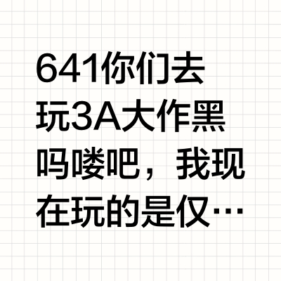 641你们去玩3A大作黑吗喽吧，我现在玩的是仅次于3A的2B游戏底物仁哥，还有高于3A的4M策划和人机队友，我也不输给你，如果你觉得我攻击了你最喜欢的四大名著衍生作品黑吗喽，你也可以攻击我最喜欢的理明