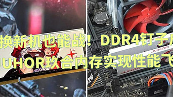 不换新机也能战：DDR4钉子户用JUHOR玖合内存实现性能飞跃