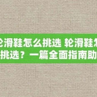 轮滑鞋怎么挑选 轮滑鞋怎么挑选？一篇全面指南助你轻松选购