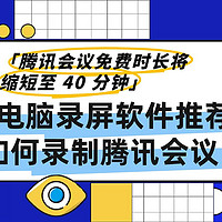 腾讯会议免费时长减半！这款录屏软件助你轻松搞定40分钟记录