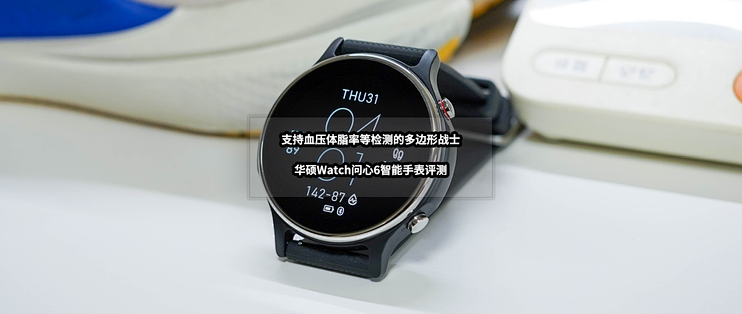 支持血压体脂率等检测的多边形战士丨华硕Watch问心6智能手表评测