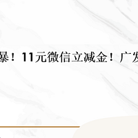 快！简单粗暴！11元微信立减金！广发保底10元！