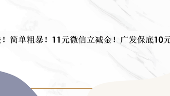 快！简单粗暴！11元微信立减金！广发保底10元！ 