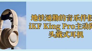 地铁通勤的音乐伴侣：iKF King Pro主动降噪头戴式耳机