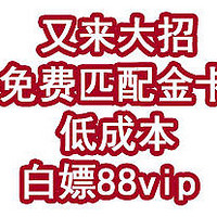 又来大招！免费匹配金卡，低成本白嫖88vip！