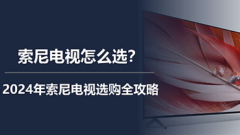 索尼电视怎么选？2024年索尼电视选购全攻略