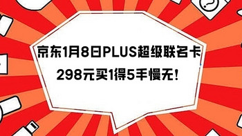 京东1月8日PLUS超级联名卡限量抢购攻略，298元买1得5，手慢无！