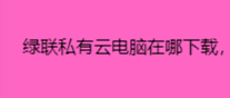 绿联私有云电脑在哪下载，绿联私有云电脑的下载方法