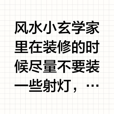 风水小玄学家里在装修的时候尽量不要装一些射灯，特别是在沙发的正上方装一些射灯。这些射灯其实是一种煞气。你想一下，家人在沙发上躺着，然后有射灯，直接射到头上去，射到身上去，会是什么样子？就像前段时间一个