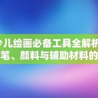 少儿绘画必备工具全解析：画笔、颜料与辅助材料的选购指南
