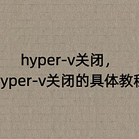 hyper-v关闭，hyper-v关闭的具体教程