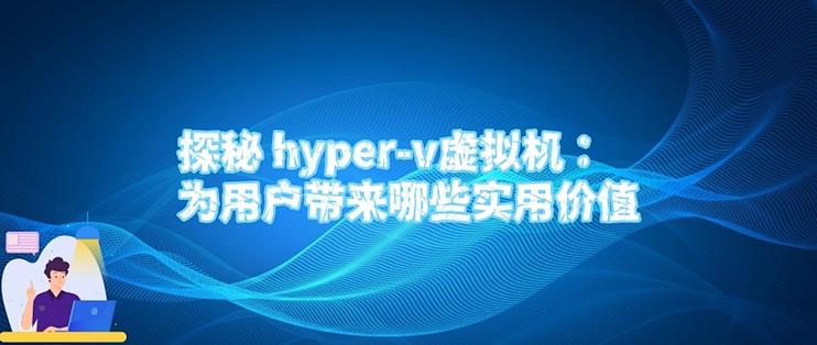 探秘 hyper-v虚拟机：为用户带来哪些实用价值