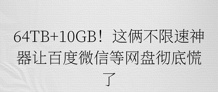 64TB+10GB！这俩不限速神器让百度微信等网盘彻底慌了