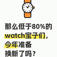 那么低于80%的watch宝子们，今年准备换新了吗？