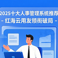 央国企专属！2025十大人事管理系统推荐，红海云、用友领衔破局