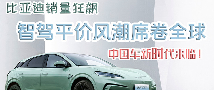 比亚迪销量狂飙，智驾平价风潮席卷全球，中国车新时代来临！