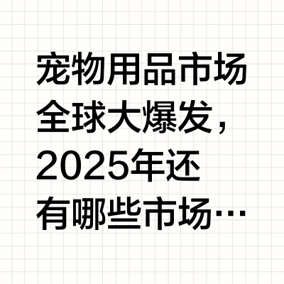 🌍 做宠物用品出海，如何选择全球市场？📦