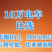 10万电车太难选：零跑B10，小鹏MONA03，吉利星愿，比亚迪海豚