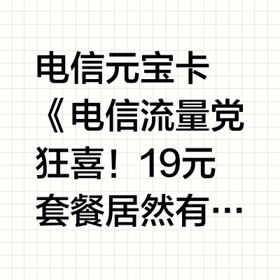 电信元宝卡
《电信流量党狂喜！19元套餐居然有140G+100通话》
[暗中结印]悄咪咪分享个薅羊毛攻略
[吃瓜R]最近发现电信在搞流量内卷战
[喝奶茶R]这个传说中的王炸套餐居然复活了！
（去年好多