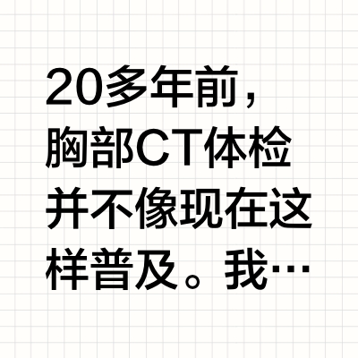 20多年前，胸部CT体检并不像现在这样普及。我有一位同事，40岁左右的中青年女性，她每年都在单位医院进行体检，但从未做过胸部CT。在一次体检中，她的癌胚抗原（肿瘤标志物）水平异常高，达到了几十，但她自