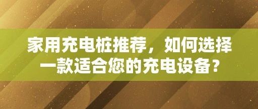 家用充电桩推荐，如何选择一款适合您的充电设备