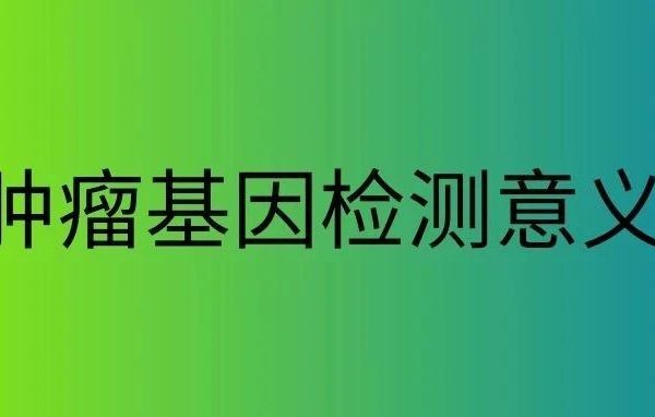 基因检测对肿瘤治疗的作用与意义