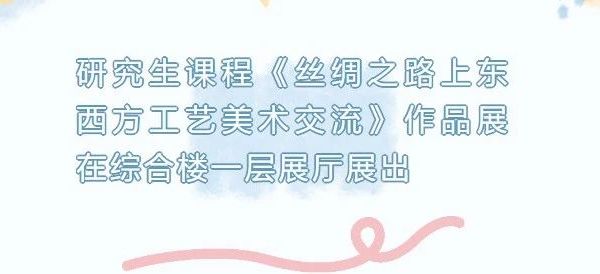 研究生课程《丝绸之路上东西方工艺美术交流》作品展在综合楼一层展厅展出