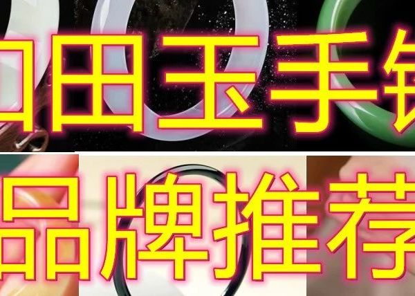 和田玉手镯推荐：和田玉手镯怎么选？哪个牌子的好？精选十大和田玉品牌！适合送女朋友|送妈妈|送长辈