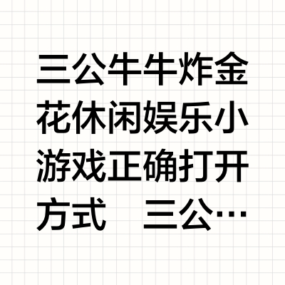 三公牛牛炸金花休闲娱乐小游戏正确打开方式
三公牛牛炸金花：休闲娱乐小游戏的正确打开
最近发现一款超适合朋友聚会的休闲小游戏——三公牛牛炸金花！这款游戏完美复刻了传统炸金花的刺激感，但完全剔除了赌博元素