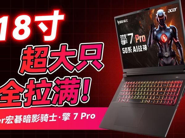 18寸的大只佬，性能拓展全部拉满！Acer宏碁暗影骑士·擎 7 Pro上手评测