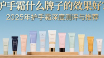 护手霜什么牌子的效果好？2025年护手霜深度测评与推荐