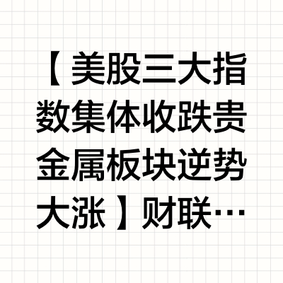 美股三大指数集体收跌 贵金属板块逆势大涨